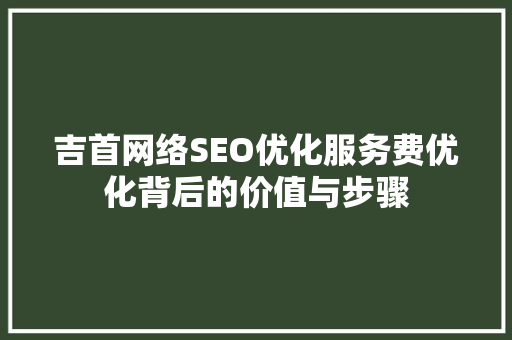 吉首网络SEO优化服务费优化背后的价值与步骤