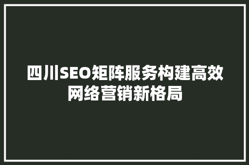 四川SEO矩阵服务构建高效网络营销新格局