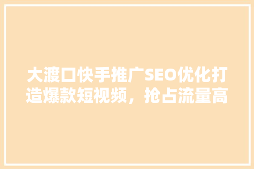 大渡口快手推广SEO优化打造爆款短视频，抢占流量高地