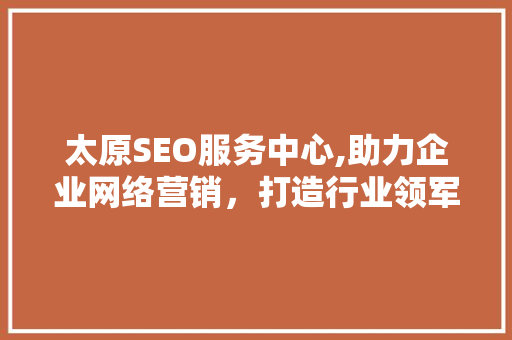 太原SEO服务中心,助力企业网络营销，打造行业领军品牌