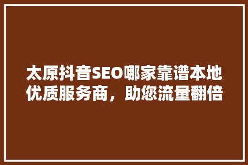 太原抖音SEO哪家靠谱本地优质服务商，助您流量翻倍