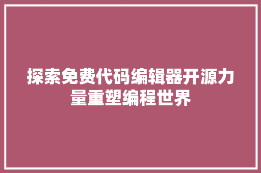 探索免费代码编辑器开源力量重塑编程世界