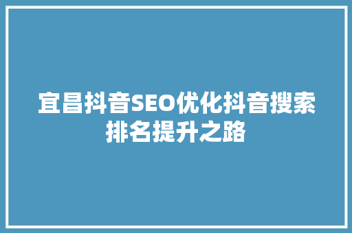 宜昌抖音SEO优化抖音搜索排名提升之路
