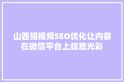 山西短视频SEO优化让内容在微信平台上绽放光彩