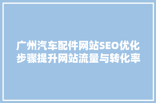 广州汽车配件网站SEO优化步骤提升网站流量与转化率