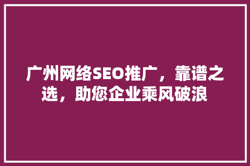 广州网络SEO推广，靠谱之选，助您企业乘风破浪