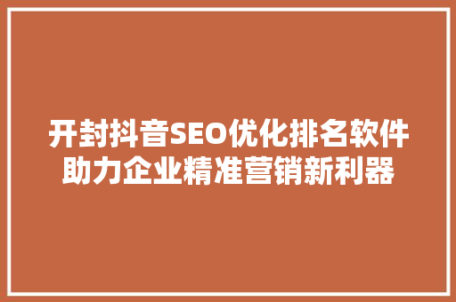 开封抖音SEO优化排名软件助力企业精准营销新利器
