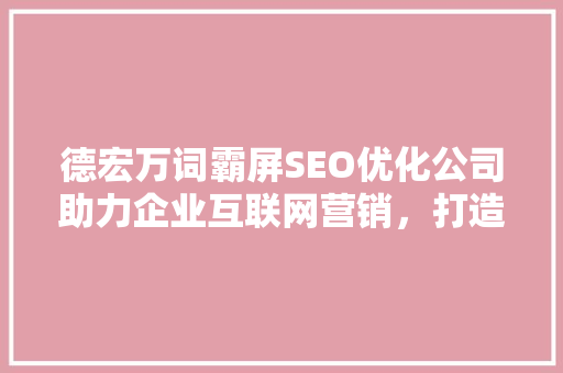德宏万词霸屏SEO优化公司助力企业互联网营销，打造品牌影响力