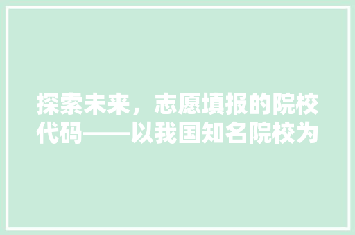 探索未来，志愿填报的院校代码——以我国知名院校为例