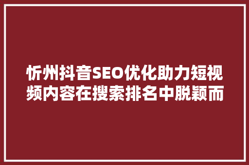 忻州抖音SEO优化助力短视频内容在搜索排名中脱颖而出