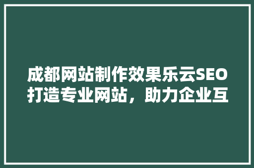 成都网站制作效果乐云SEO打造专业网站，助力企业互联网营销