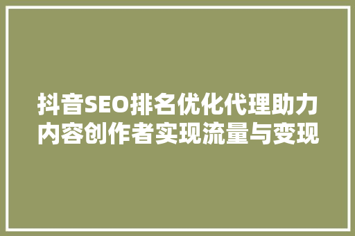 抖音SEO排名优化代理助力内容创作者实现流量与变现的双赢