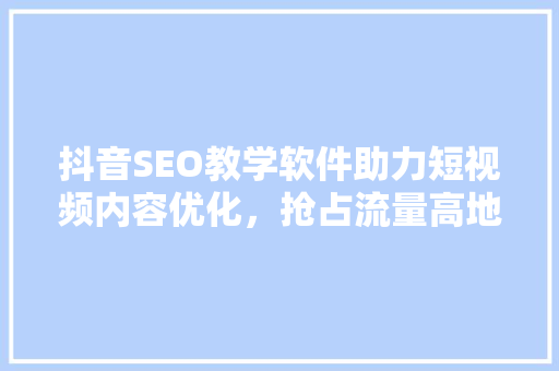 抖音SEO教学软件助力短视频内容优化，抢占流量高地