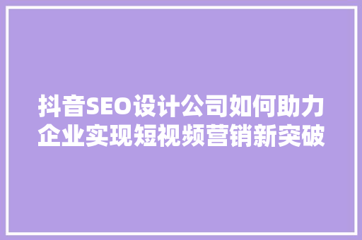 抖音SEO设计公司如何助力企业实现短视频营销新突破