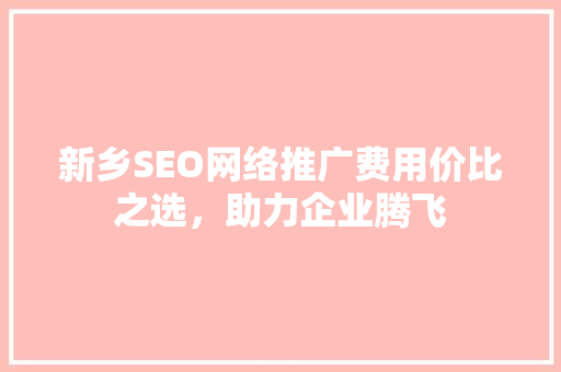 新乡SEO网络推广费用价比之选，助力企业腾飞