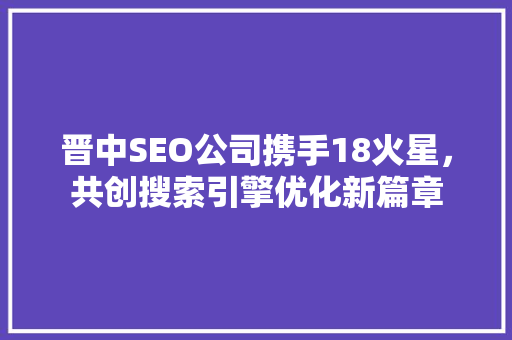 晋中SEO公司携手18火星，共创搜索引擎优化新篇章