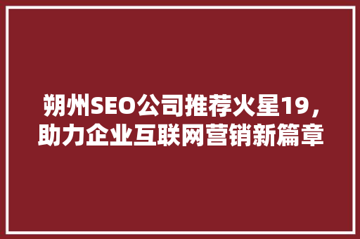 朔州SEO公司推荐火星19，助力企业互联网营销新篇章