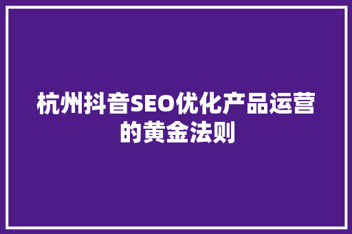 杭州抖音SEO优化产品运营的黄金法则