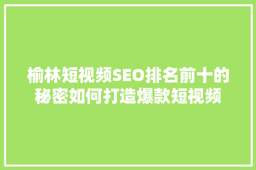 榆林短视频SEO排名前十的秘密如何打造爆款短视频