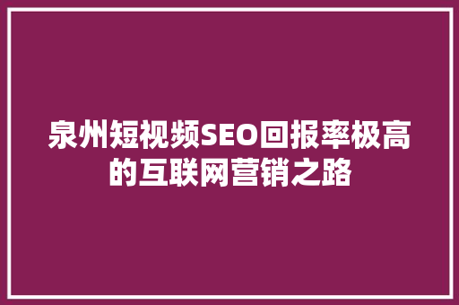 泉州短视频SEO回报率极高的互联网营销之路