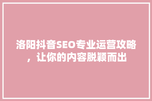 洛阳抖音SEO专业运营攻略，让你的内容脱颖而出  第1张