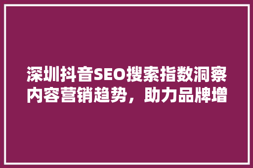 深圳抖音SEO搜索指数洞察内容营销趋势，助力品牌增长