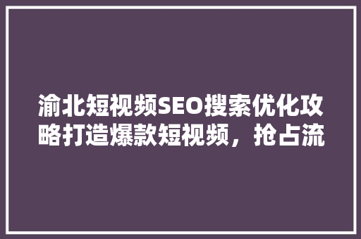 渝北短视频SEO搜索优化攻略打造爆款短视频，抢占流量高地