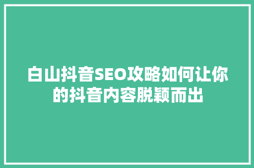 白山抖音SEO攻略如何让你的抖音内容脱颖而出