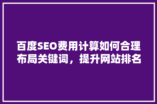 百度SEO费用计算如何合理布局关键词，提升网站排名