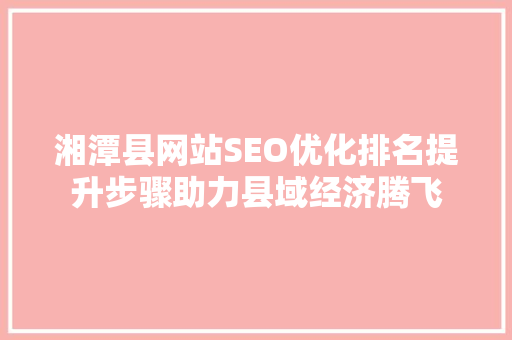 湘潭县网站SEO优化排名提升步骤助力县域经济腾飞