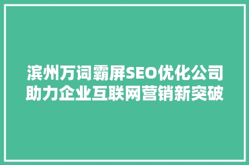 滨州万词霸屏SEO优化公司助力企业互联网营销新突破