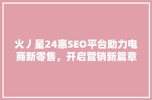 火丿星24惠SEO平台助力电商新零售，开启营销新篇章
