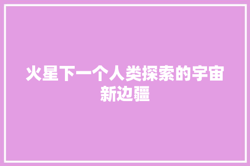 火星下一个人类探索的宇宙新边疆  第1张