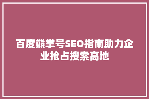 百度熊掌号SEO指南助力企业抢占搜索高地