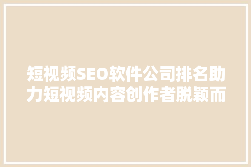 短视频SEO软件公司排名助力短视频内容创作者脱颖而出