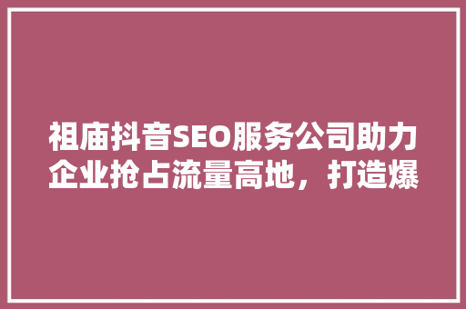祖庙抖音SEO服务公司助力企业抢占流量高地，打造爆款短视频