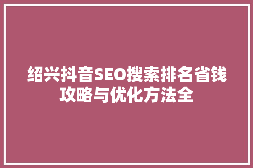 绍兴抖音SEO搜索排名省钱攻略与优化方法全