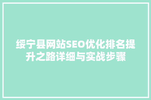 绥宁县网站SEO优化排名提升之路详细与实战步骤