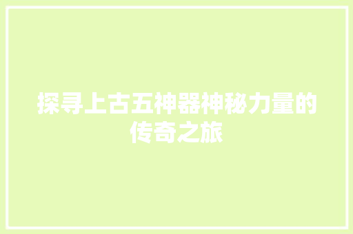探寻上古五神器神秘力量的传奇之旅