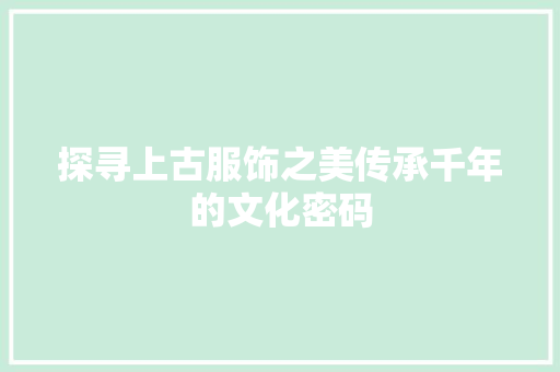 探寻上古服饰之美传承千年的文化密码
