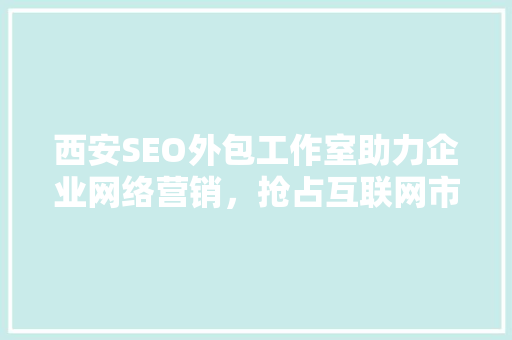 西安SEO外包工作室助力企业网络营销，抢占互联网市场先机