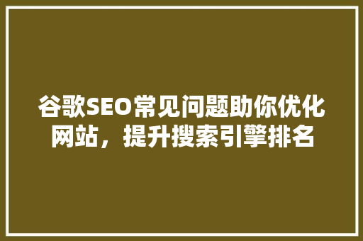 谷歌SEO常见问题助你优化网站，提升搜索引擎排名