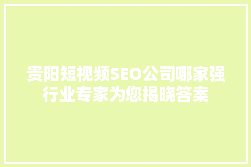 贵阳短视频SEO公司哪家强行业专家为您揭晓答案