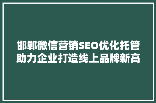 邯郸微信营销SEO优化托管助力企业打造线上品牌新高度