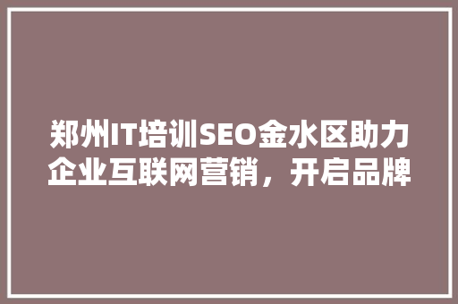 郑州IT培训SEO金水区助力企业互联网营销，开启品牌新篇章