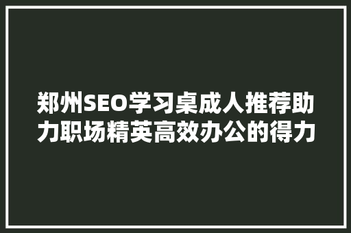 郑州SEO学习桌成人推荐助力职场精英高效办公的得力助手