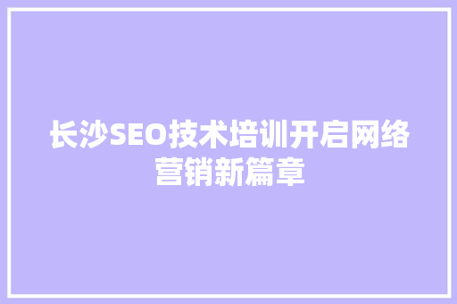 长沙SEO技术培训开启网络营销新篇章