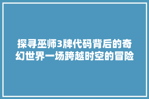 探寻巫师3牌代码背后的奇幻世界一场跨越时空的冒险之旅