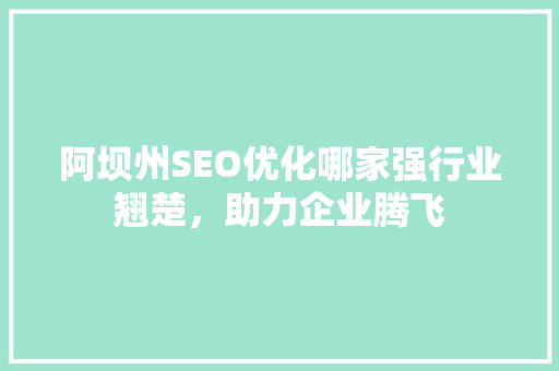 阿坝州SEO优化哪家强行业翘楚，助力企业腾飞