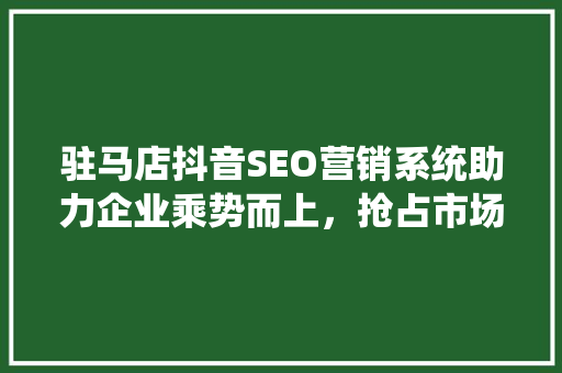 驻马店抖音SEO营销系统助力企业乘势而上，抢占市场先机